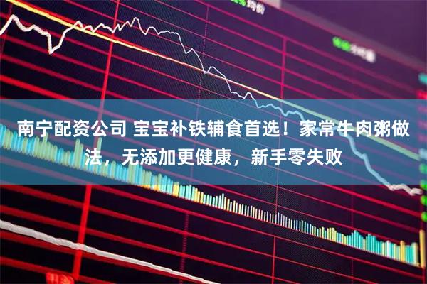 南宁配资公司 宝宝补铁辅食首选！家常牛肉粥做法，无添加更健康，新手零失败