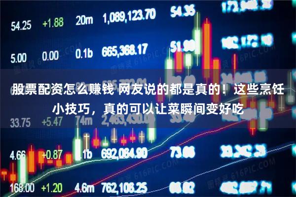 股票配资怎么赚钱 网友说的都是真的！这些烹饪小技巧，真的可以让菜瞬间变好吃